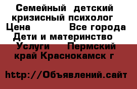 Семейный, детский, кризисный психолог › Цена ­ 2 000 - Все города Дети и материнство » Услуги   . Пермский край,Краснокамск г.